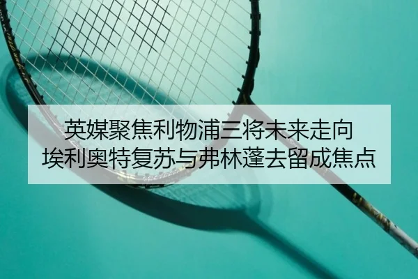 英媒聚焦利物浦三将未来走向 埃利奥特复苏与弗林蓬去留成焦点